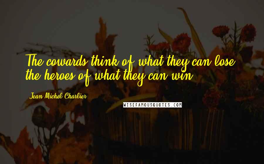 Jean-Michel Charlier Quotes: The cowards think of what they can lose, the heroes of what they can win.