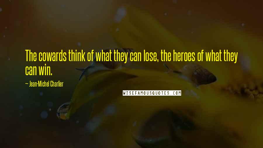 Jean-Michel Charlier Quotes: The cowards think of what they can lose, the heroes of what they can win.