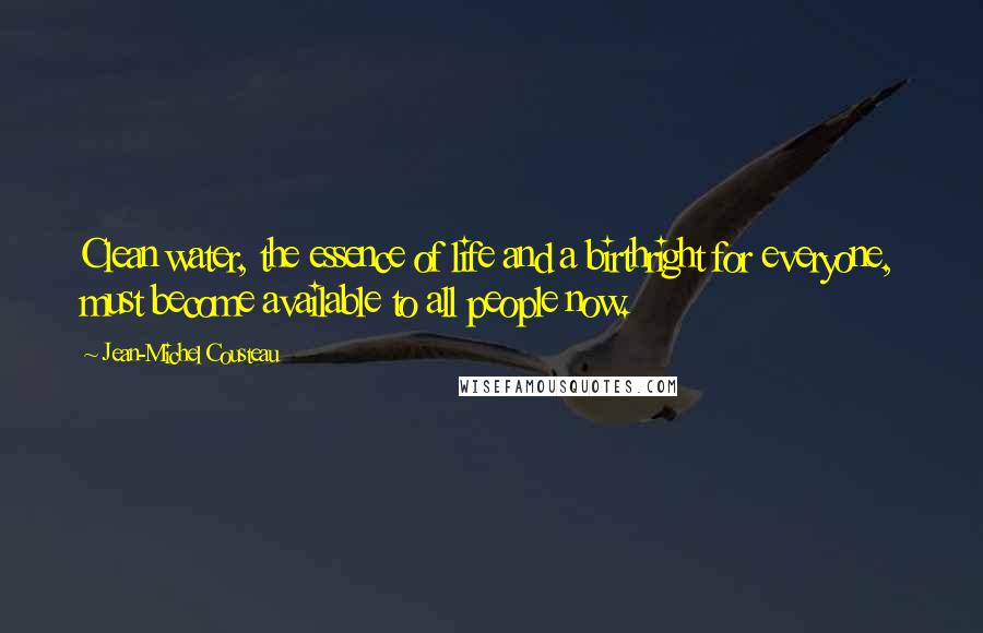 Jean-Michel Cousteau Quotes: Clean water, the essence of life and a birthright for everyone, must become available to all people now.