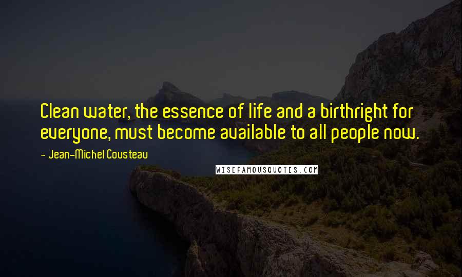 Jean-Michel Cousteau Quotes: Clean water, the essence of life and a birthright for everyone, must become available to all people now.