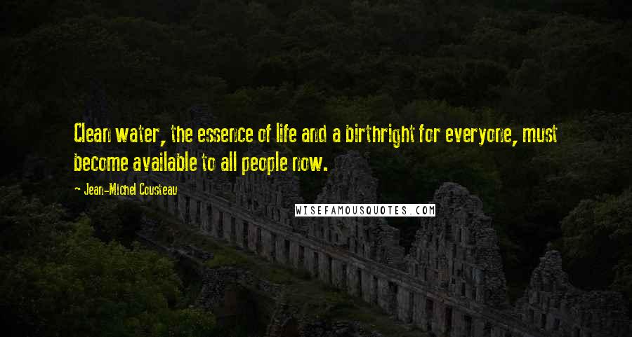 Jean-Michel Cousteau Quotes: Clean water, the essence of life and a birthright for everyone, must become available to all people now.