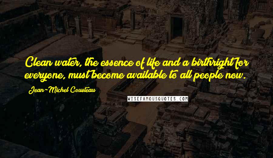 Jean-Michel Cousteau Quotes: Clean water, the essence of life and a birthright for everyone, must become available to all people now.