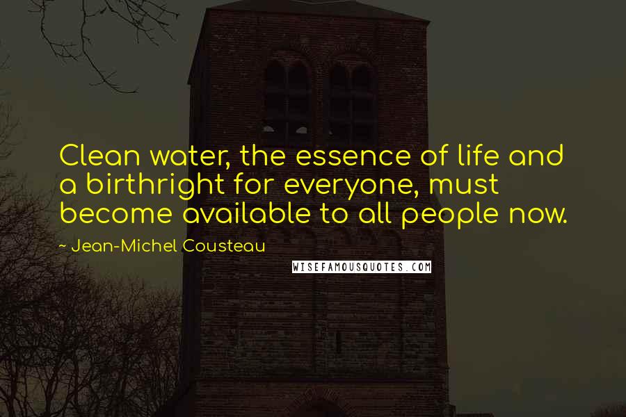 Jean-Michel Cousteau Quotes: Clean water, the essence of life and a birthright for everyone, must become available to all people now.