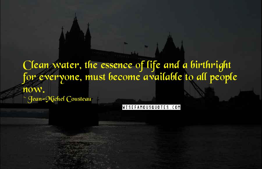 Jean-Michel Cousteau Quotes: Clean water, the essence of life and a birthright for everyone, must become available to all people now.