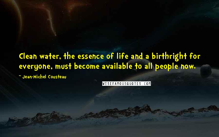 Jean-Michel Cousteau Quotes: Clean water, the essence of life and a birthright for everyone, must become available to all people now.