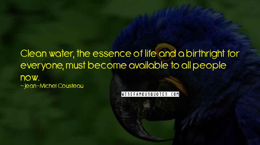 Jean-Michel Cousteau Quotes: Clean water, the essence of life and a birthright for everyone, must become available to all people now.