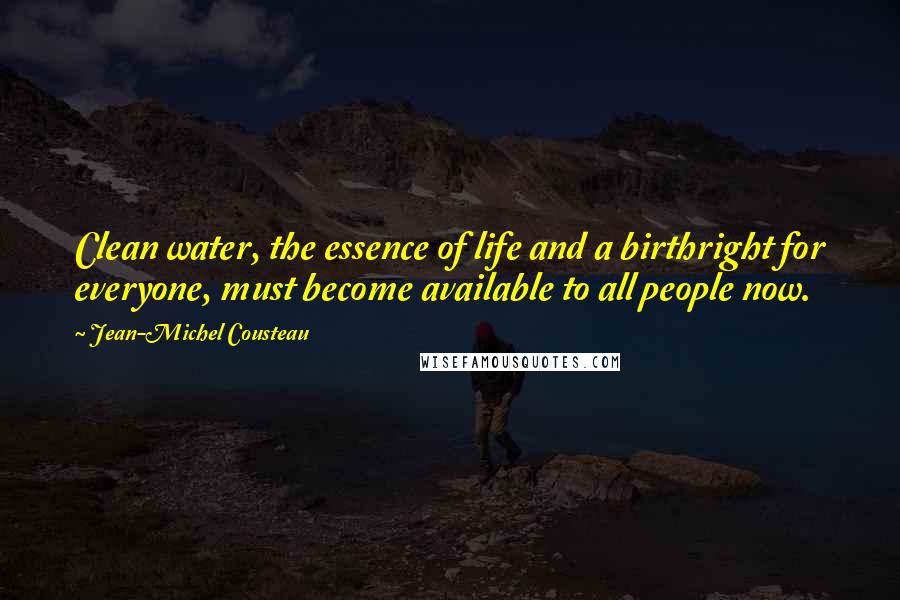 Jean-Michel Cousteau Quotes: Clean water, the essence of life and a birthright for everyone, must become available to all people now.