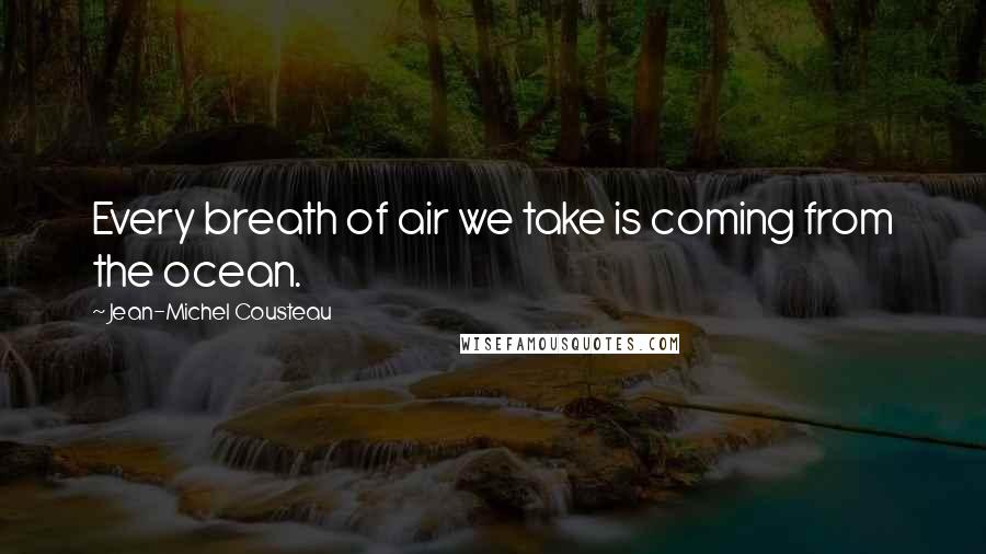 Jean-Michel Cousteau Quotes: Every breath of air we take is coming from the ocean.