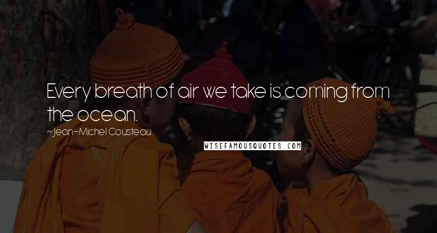 Jean-Michel Cousteau Quotes: Every breath of air we take is coming from the ocean.