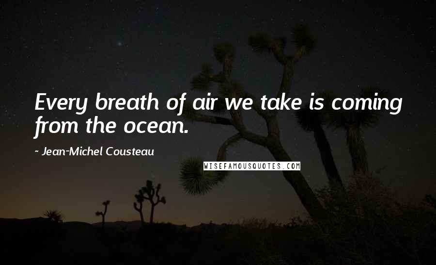 Jean-Michel Cousteau Quotes: Every breath of air we take is coming from the ocean.