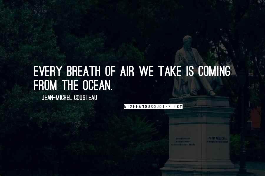 Jean-Michel Cousteau Quotes: Every breath of air we take is coming from the ocean.