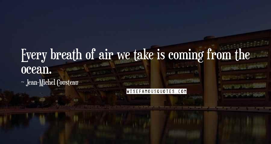 Jean-Michel Cousteau Quotes: Every breath of air we take is coming from the ocean.