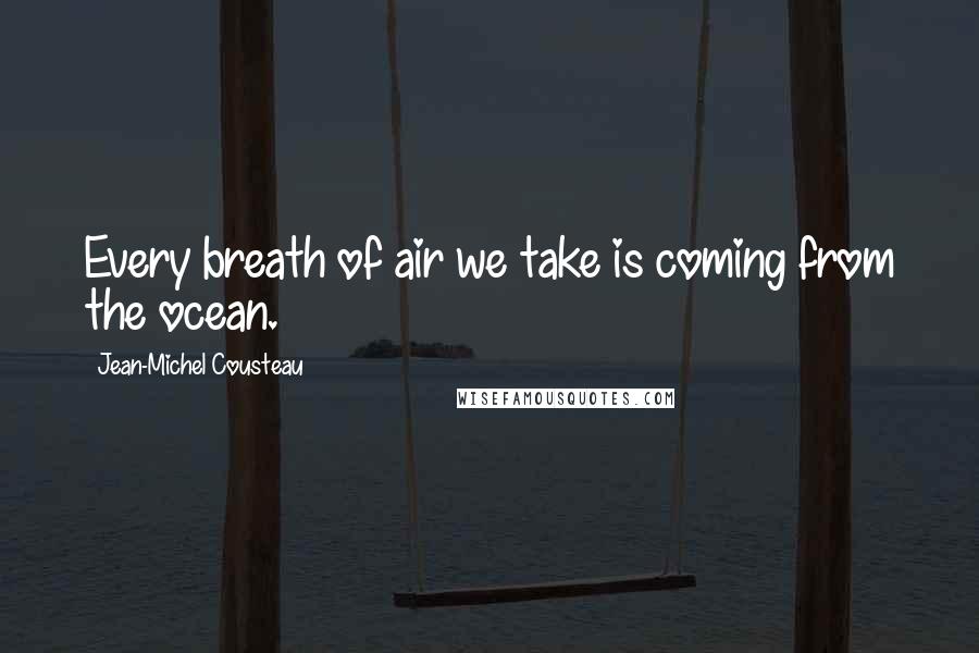 Jean-Michel Cousteau Quotes: Every breath of air we take is coming from the ocean.