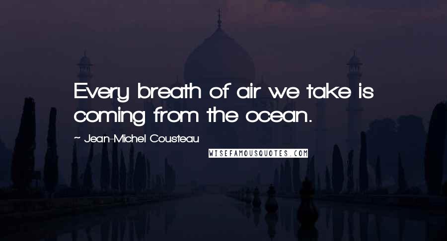 Jean-Michel Cousteau Quotes: Every breath of air we take is coming from the ocean.
