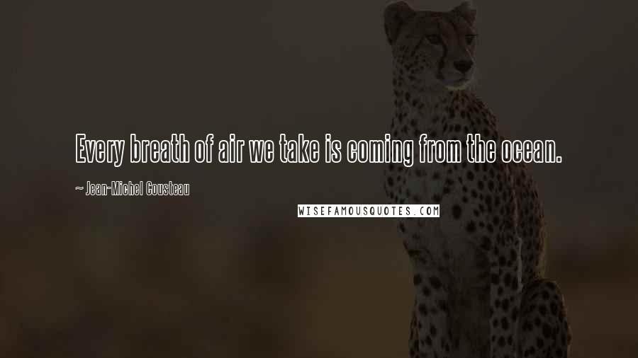 Jean-Michel Cousteau Quotes: Every breath of air we take is coming from the ocean.