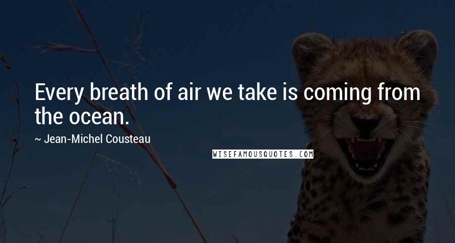 Jean-Michel Cousteau Quotes: Every breath of air we take is coming from the ocean.