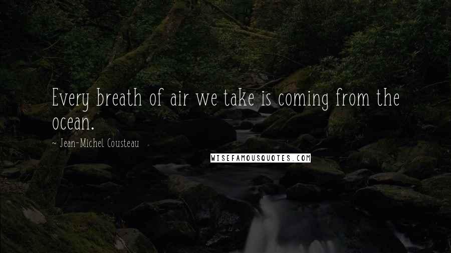 Jean-Michel Cousteau Quotes: Every breath of air we take is coming from the ocean.