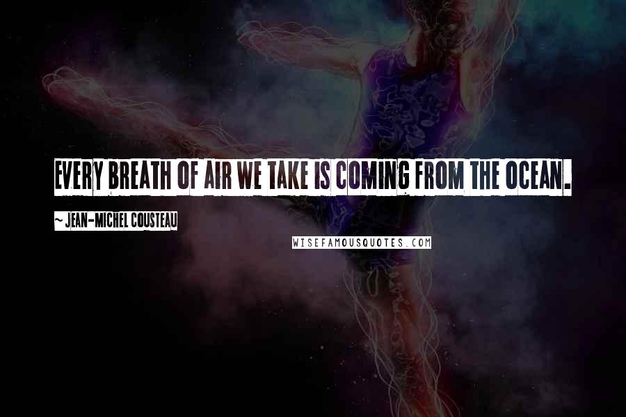 Jean-Michel Cousteau Quotes: Every breath of air we take is coming from the ocean.