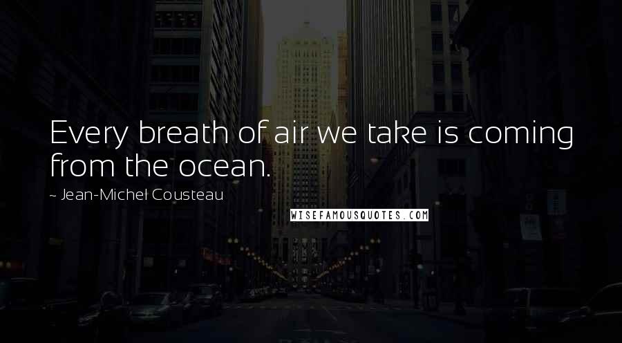 Jean-Michel Cousteau Quotes: Every breath of air we take is coming from the ocean.
