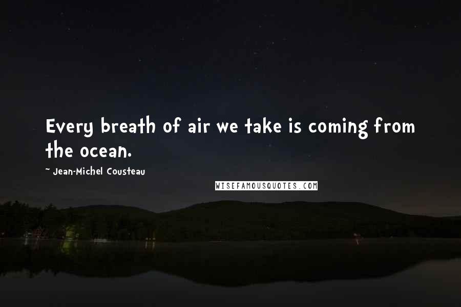 Jean-Michel Cousteau Quotes: Every breath of air we take is coming from the ocean.