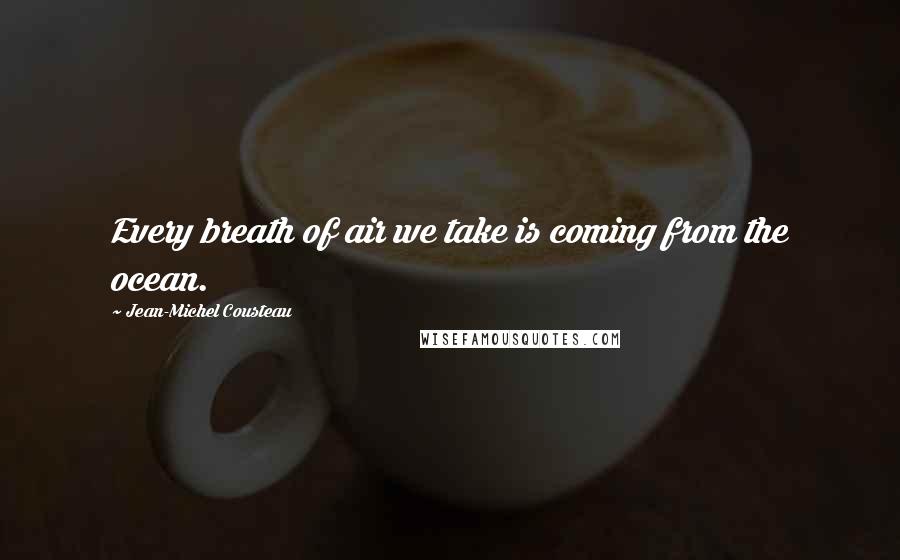 Jean-Michel Cousteau Quotes: Every breath of air we take is coming from the ocean.