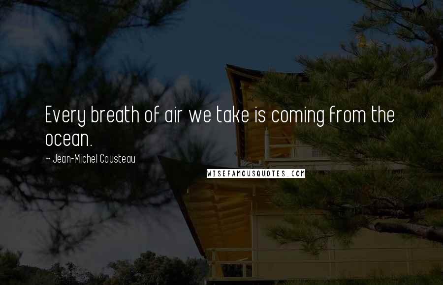 Jean-Michel Cousteau Quotes: Every breath of air we take is coming from the ocean.
