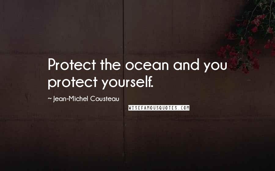 Jean-Michel Cousteau Quotes: Protect the ocean and you protect yourself.