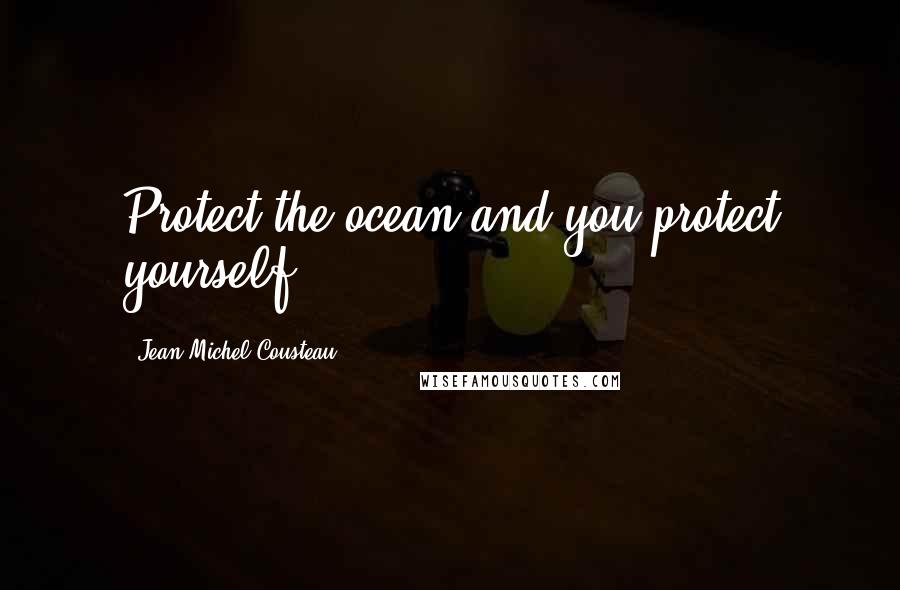 Jean-Michel Cousteau Quotes: Protect the ocean and you protect yourself.