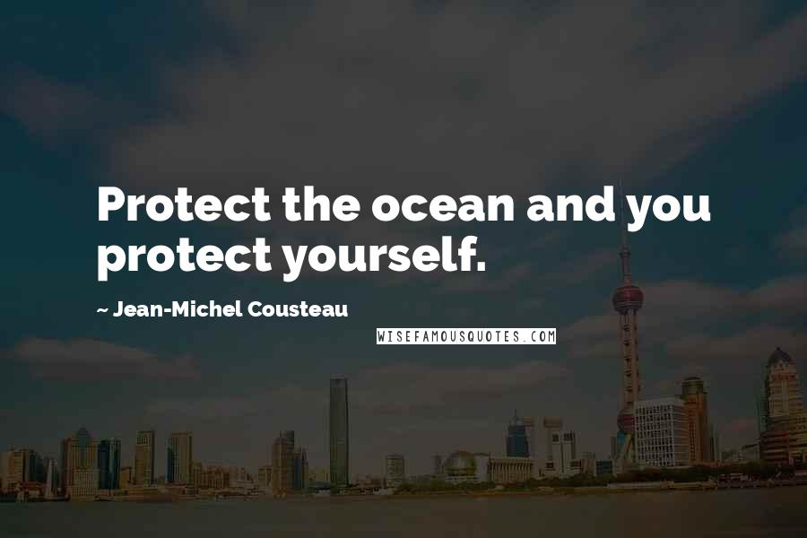 Jean-Michel Cousteau Quotes: Protect the ocean and you protect yourself.