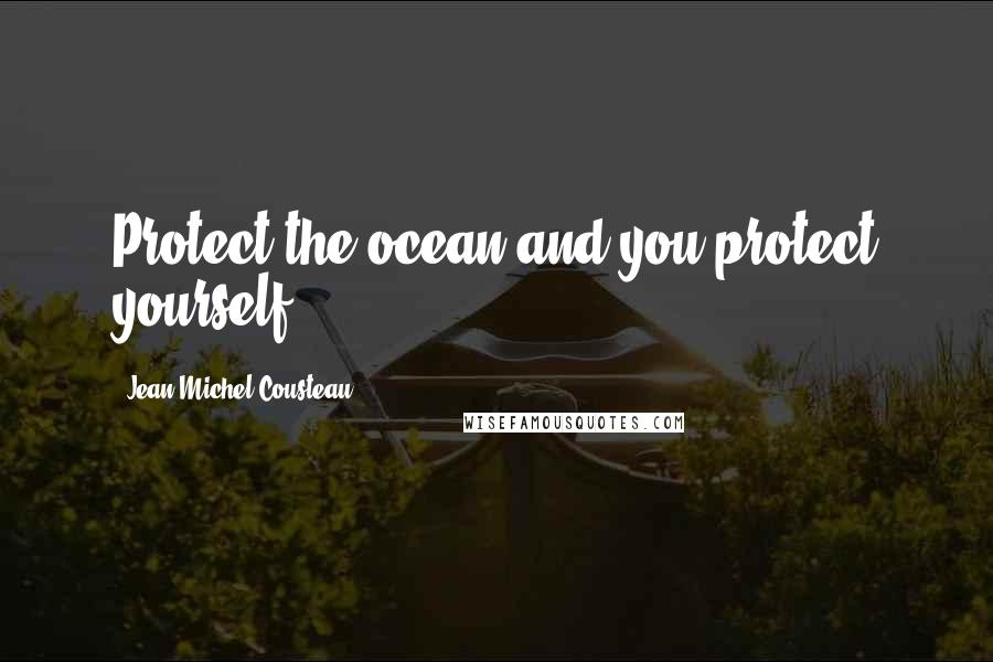 Jean-Michel Cousteau Quotes: Protect the ocean and you protect yourself.