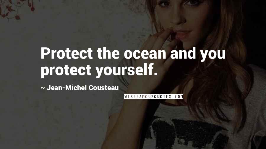 Jean-Michel Cousteau Quotes: Protect the ocean and you protect yourself.