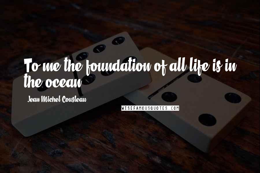Jean-Michel Cousteau Quotes: To me the foundation of all life is in the ocean.