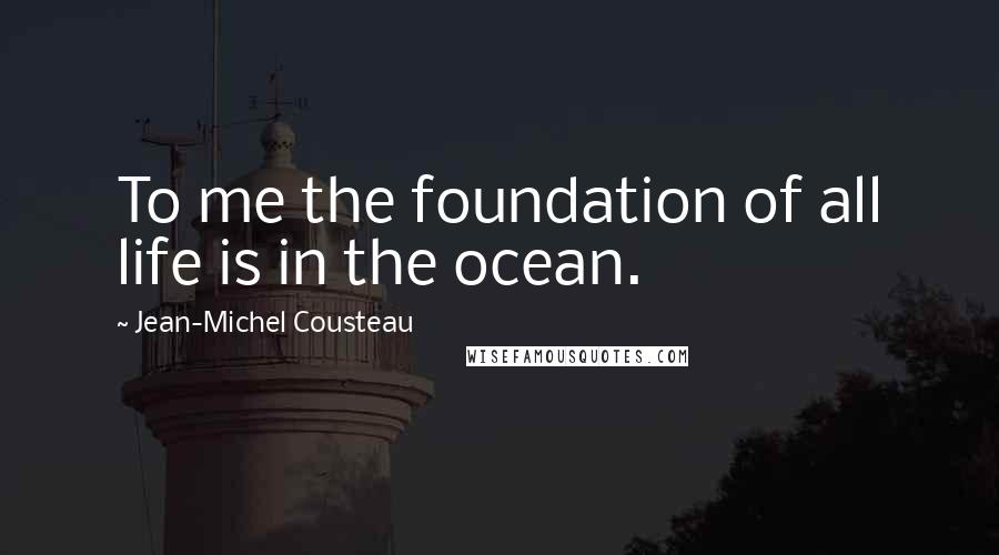 Jean-Michel Cousteau Quotes: To me the foundation of all life is in the ocean.