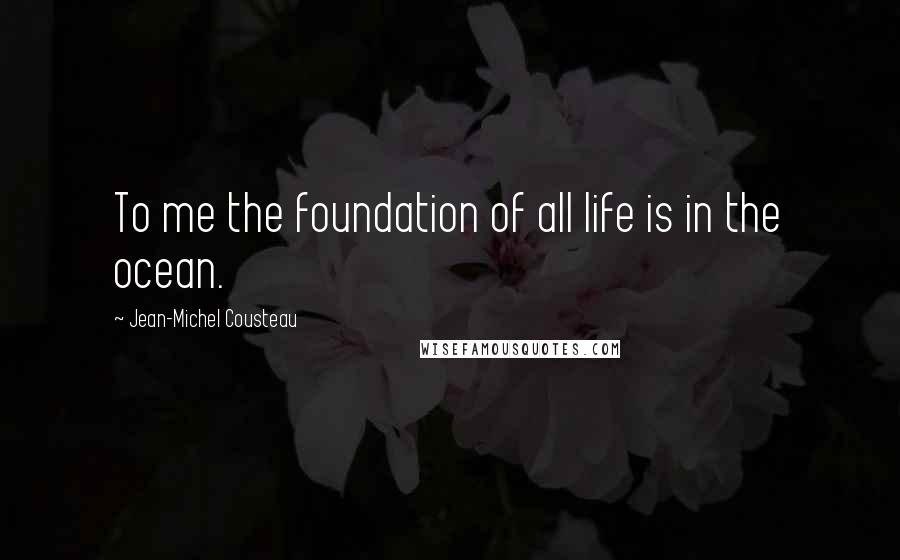 Jean-Michel Cousteau Quotes: To me the foundation of all life is in the ocean.