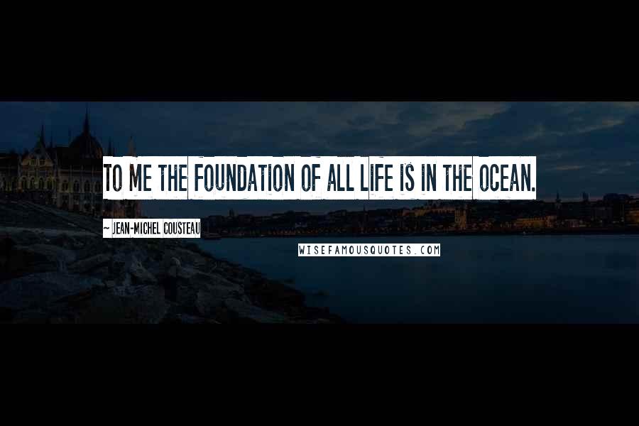 Jean-Michel Cousteau Quotes: To me the foundation of all life is in the ocean.