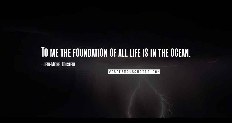 Jean-Michel Cousteau Quotes: To me the foundation of all life is in the ocean.