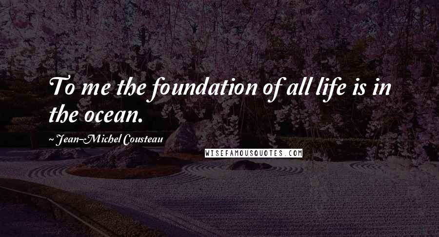 Jean-Michel Cousteau Quotes: To me the foundation of all life is in the ocean.