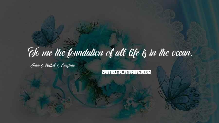 Jean-Michel Cousteau Quotes: To me the foundation of all life is in the ocean.