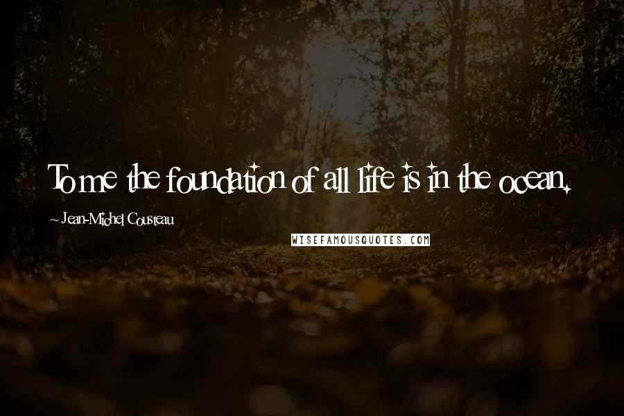 Jean-Michel Cousteau Quotes: To me the foundation of all life is in the ocean.