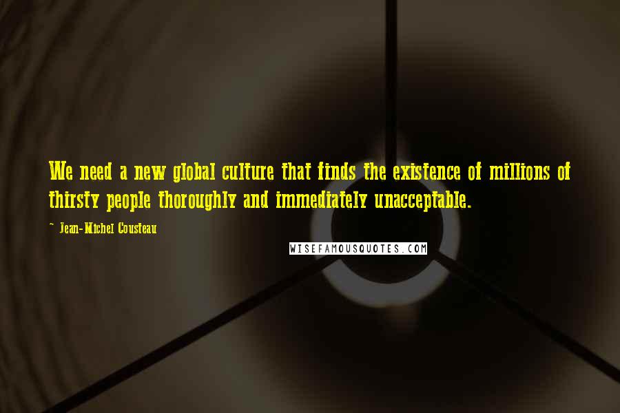 Jean-Michel Cousteau Quotes: We need a new global culture that finds the existence of millions of thirsty people thoroughly and immediately unacceptable.