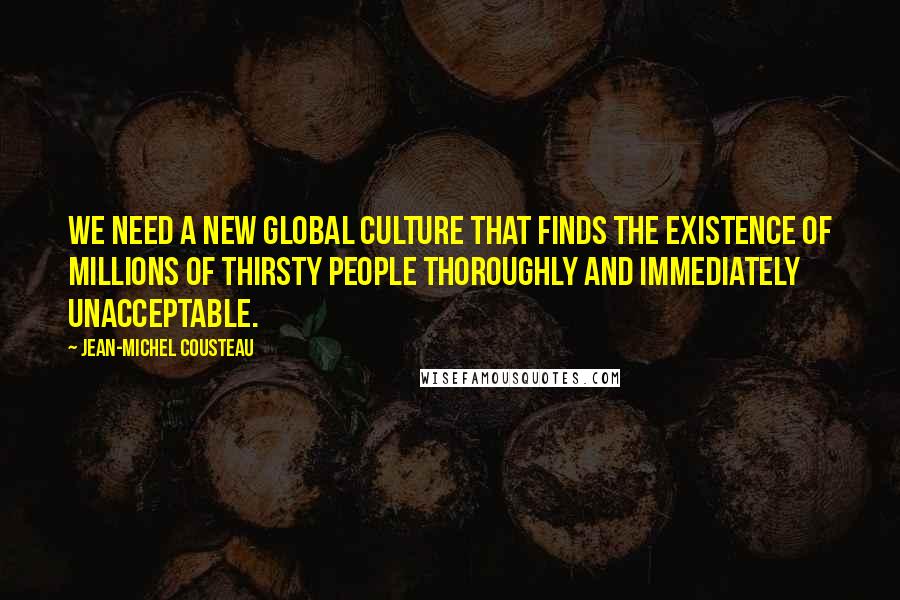 Jean-Michel Cousteau Quotes: We need a new global culture that finds the existence of millions of thirsty people thoroughly and immediately unacceptable.