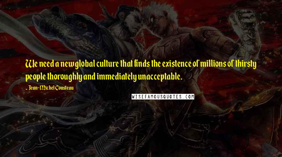 Jean-Michel Cousteau Quotes: We need a new global culture that finds the existence of millions of thirsty people thoroughly and immediately unacceptable.