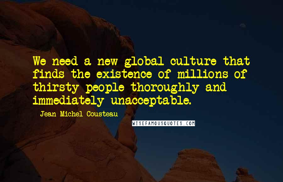 Jean-Michel Cousteau Quotes: We need a new global culture that finds the existence of millions of thirsty people thoroughly and immediately unacceptable.