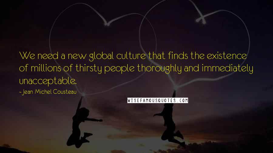 Jean-Michel Cousteau Quotes: We need a new global culture that finds the existence of millions of thirsty people thoroughly and immediately unacceptable.