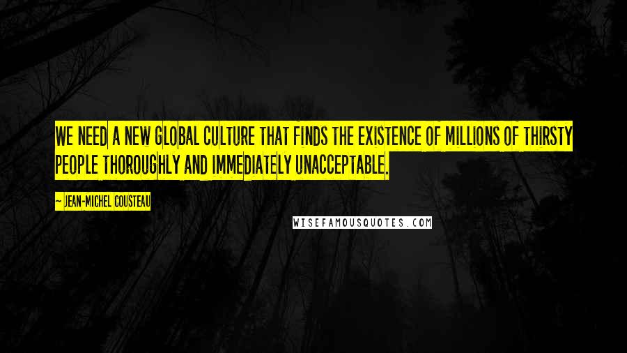 Jean-Michel Cousteau Quotes: We need a new global culture that finds the existence of millions of thirsty people thoroughly and immediately unacceptable.