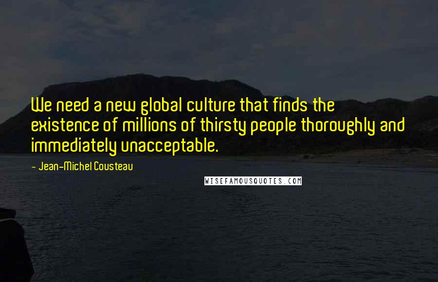 Jean-Michel Cousteau Quotes: We need a new global culture that finds the existence of millions of thirsty people thoroughly and immediately unacceptable.