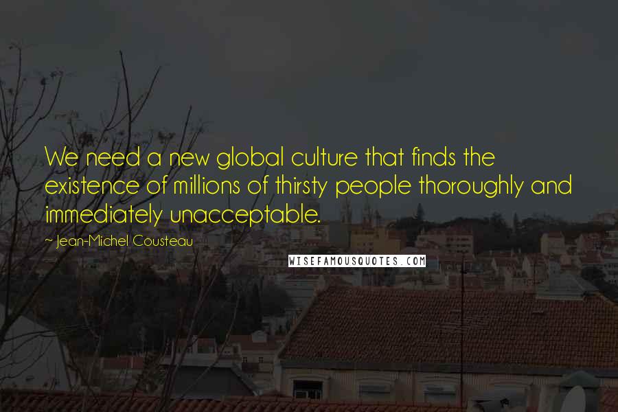 Jean-Michel Cousteau Quotes: We need a new global culture that finds the existence of millions of thirsty people thoroughly and immediately unacceptable.