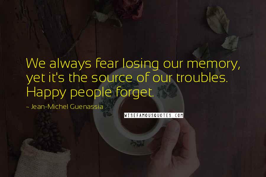 Jean-Michel Guenassia Quotes: We always fear losing our memory, yet it's the source of our troubles. Happy people forget.