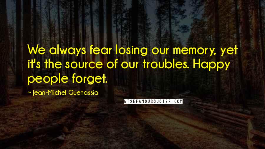 Jean-Michel Guenassia Quotes: We always fear losing our memory, yet it's the source of our troubles. Happy people forget.