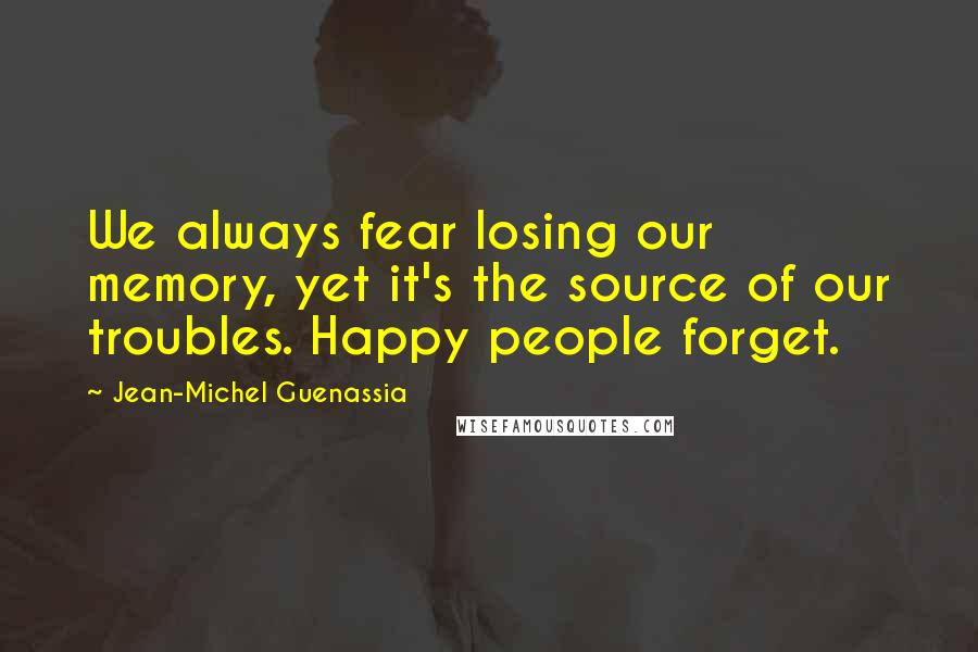 Jean-Michel Guenassia Quotes: We always fear losing our memory, yet it's the source of our troubles. Happy people forget.